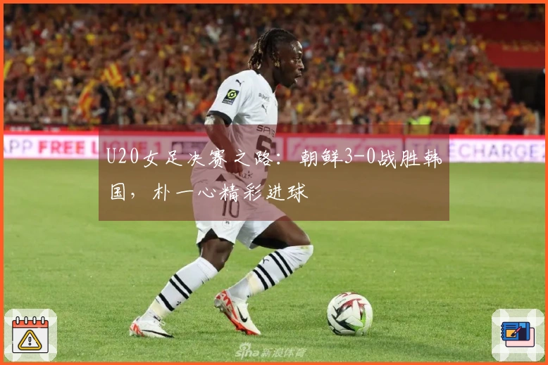 U20女足决赛之路：朝鲜3-0战胜韩国，朴一心精彩进球