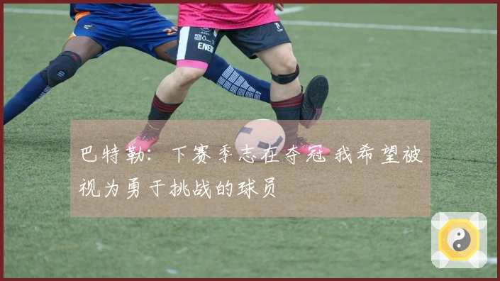 巴特勒：下赛季志在夺冠 我希望被视为勇于挑战的球员