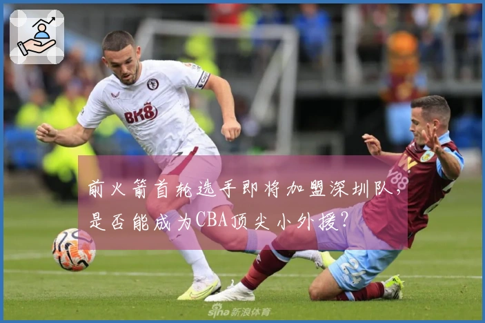 前火箭首轮选手即将加盟深圳队，是否能成为CBA顶尖小外援？