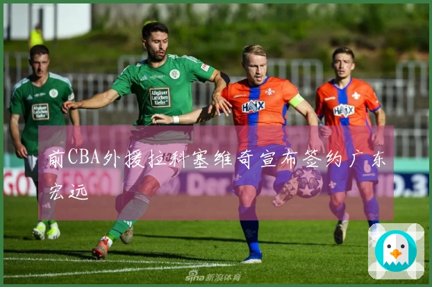 前CBA外援拉科塞维奇宣布签约广东宏远