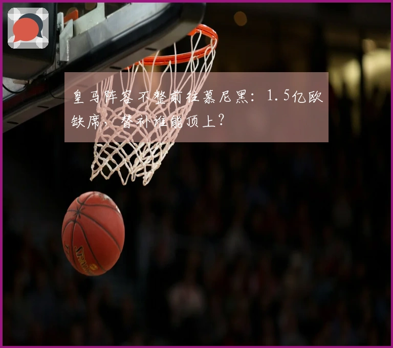 皇马阵容不整前往慕尼黑：1.5亿欧缺席，替补谁能顶上？