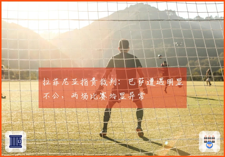 拉菲尼亚指责裁判：巴萨遭遇明显不公，两场比赛均显异常