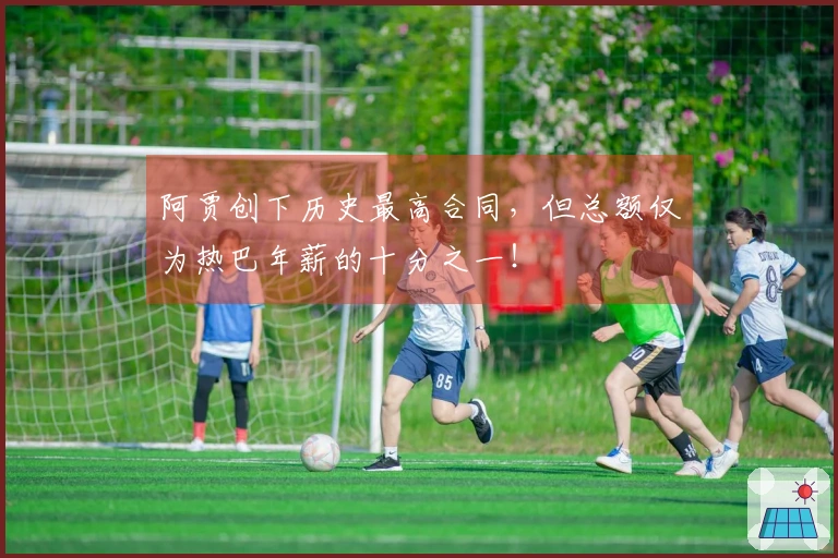 阿贾创下历史最高合同，但总额仅为热巴年薪的十分之一！