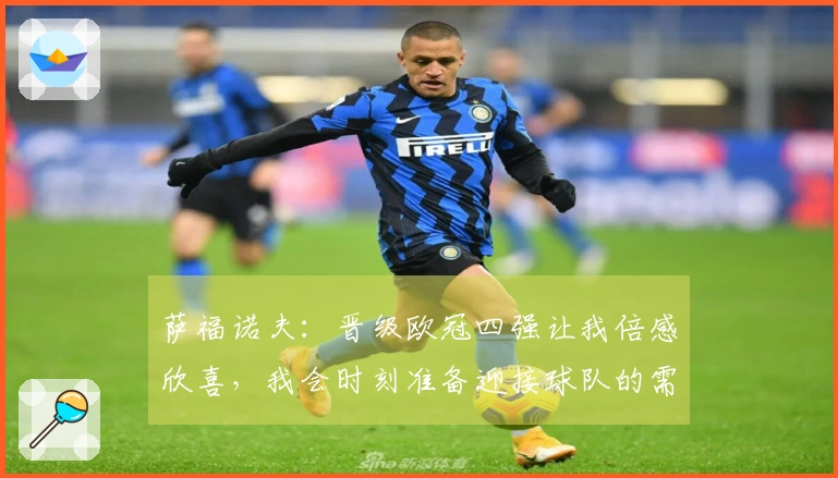 萨福诺夫：晋级欧冠四强让我倍感欣喜，我会时刻准备迎接球队的需求