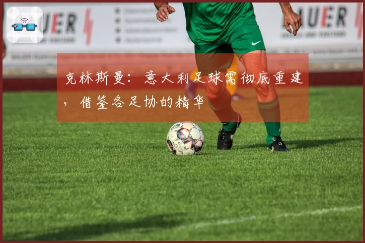 克林斯曼：意大利足球需彻底重建，借鉴各足协的精华