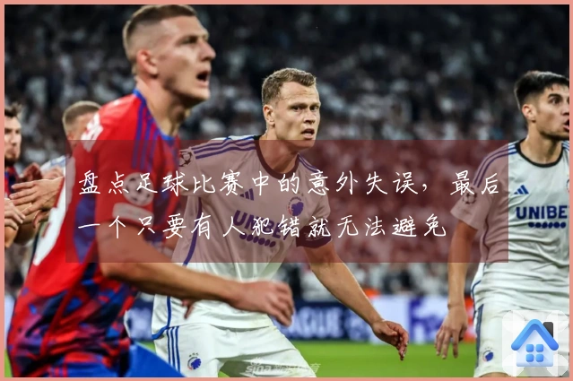 盘点足球比赛中的意外失误，最后一个只要有人犯错就无法避免