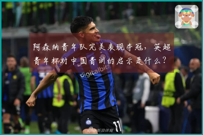 阿森纳青年队完美表现夺冠，英超青年杯对中国青训的启示是什么？