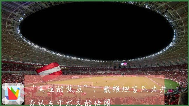 “关注的焦点”：戴维坦言压力并否认关于尤文的传闻