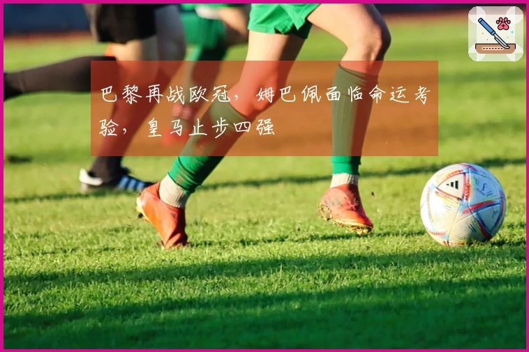 巴黎再战欧冠，姆巴佩面临命运考验，皇马止步四强