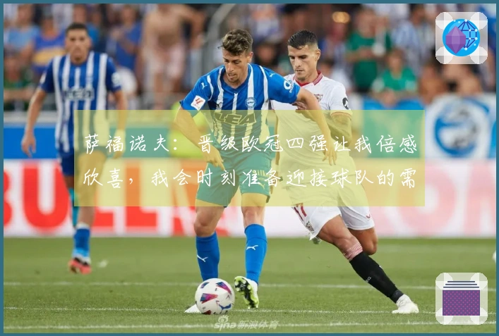 萨福诺夫：晋级欧冠四强让我倍感欣喜，我会时刻准备迎接球队的需求
