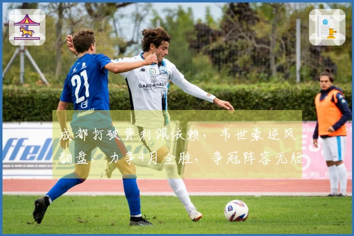 成都打破费利佩依赖，韦世豪逆风翻盘，力争4月全胜，争冠阵容无短板