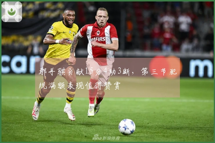 鄢手骐贡献15分4助3断，第三节犯规满额表现值得赞赏