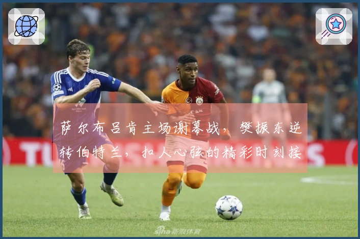 萨尔布吕肯主场谢幕战，樊振东逆转伯特兰，扣人心弦的精彩时刻接连上演！