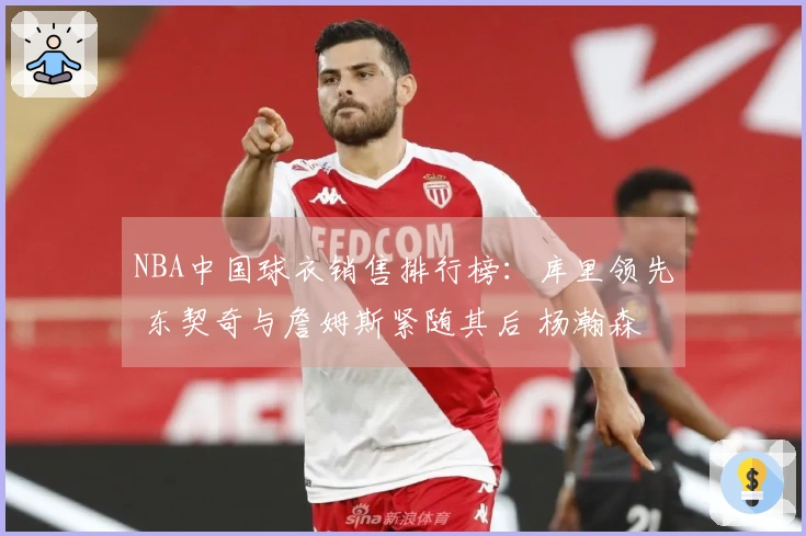 NBA中国球衣销售排行榜：库里领先 东契奇与詹姆斯紧随其后 杨瀚森位居第五