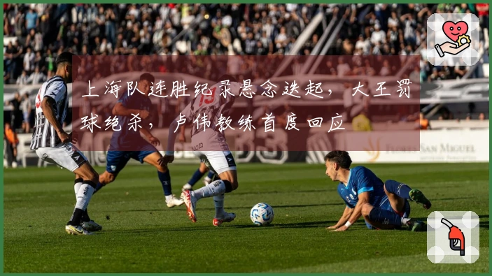 上海队连胜纪录悬念迭起，大王罚球绝杀，卢伟教练首度回应