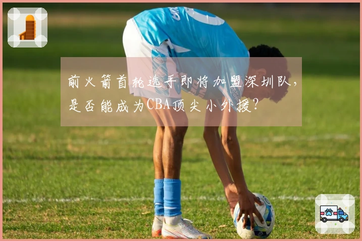 前火箭首轮选手即将加盟深圳队，是否能成为CBA顶尖小外援？
