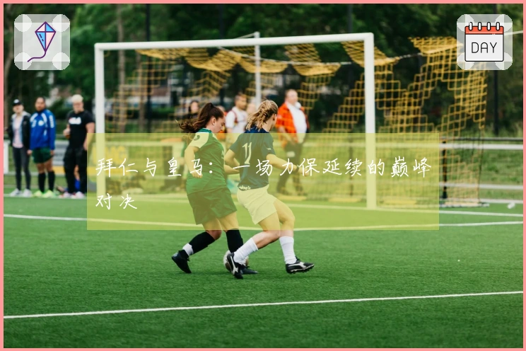拜仁与皇马：一场力保延续的巅峰对决
