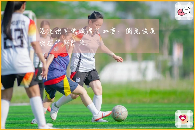 恩比德可能缺席附加赛，阑尾恢复仍在早期阶段。