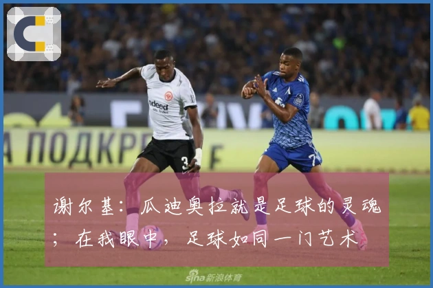 谢尔基：瓜迪奥拉就是足球的灵魂；在我眼中，足球如同一门艺术