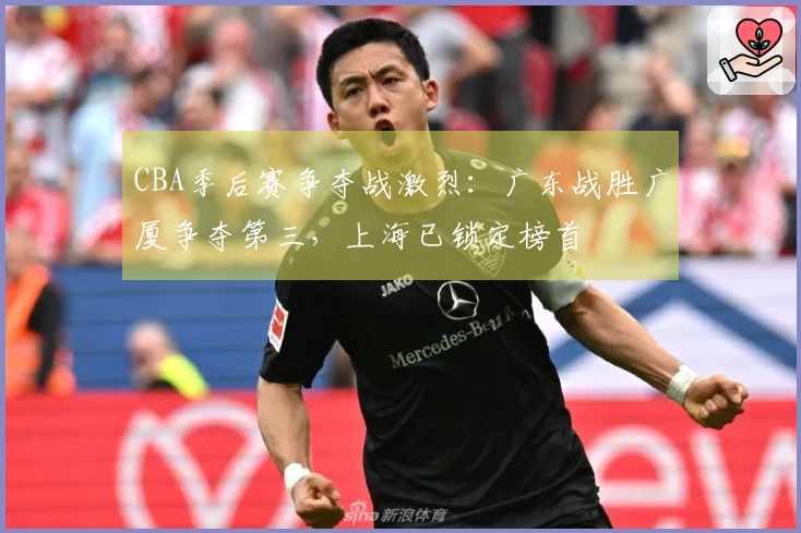 CBA季后赛争夺战激烈：广东战胜广厦争夺第三，上海已锁定榜首