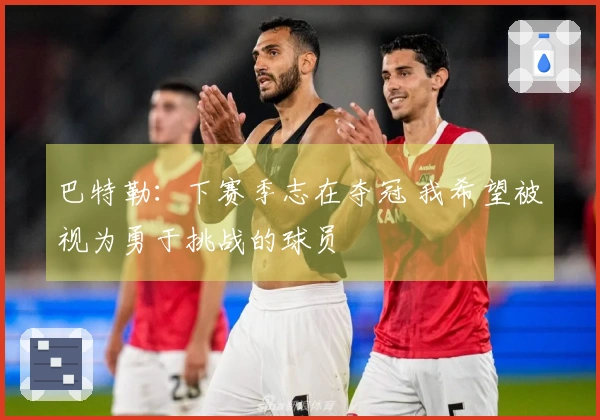 巴特勒：下赛季志在夺冠 我希望被视为勇于挑战的球员