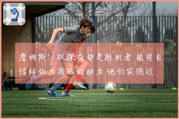 詹姆斯：双探花都是胜利者 能将自信转化为团队的动力 他们实现过