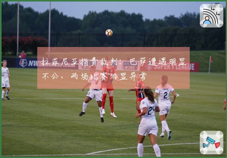 拉菲尼亚指责裁判：巴萨遭遇明显不公，两场比赛均显异常
