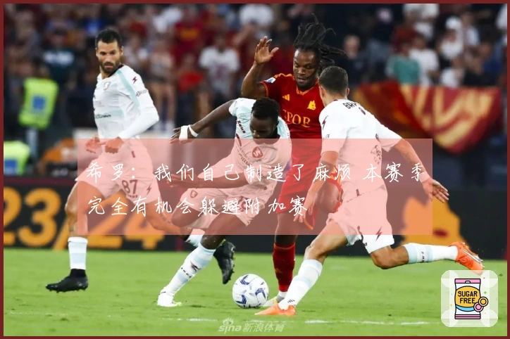 希罗：我们自己制造了麻烦 本赛季完全有机会躲避附加赛
