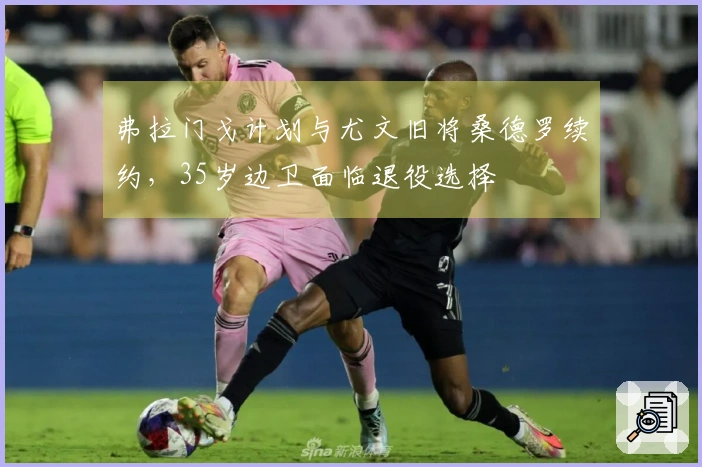 弗拉门戈计划与尤文旧将桑德罗续约，35岁边卫面临退役选择