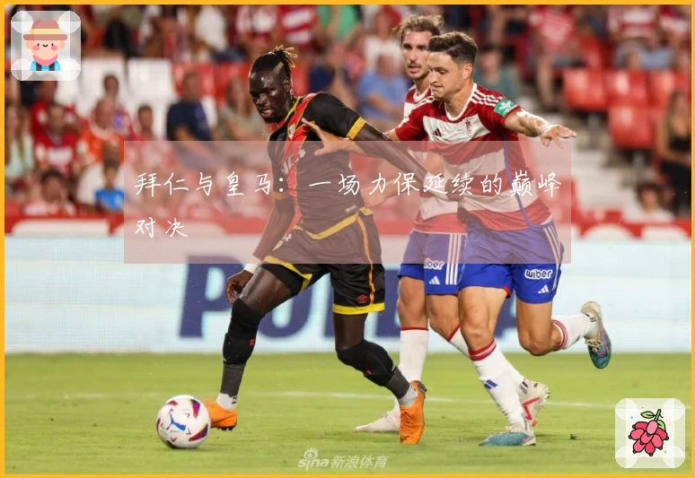 拜仁与皇马：一场力保延续的巅峰对决