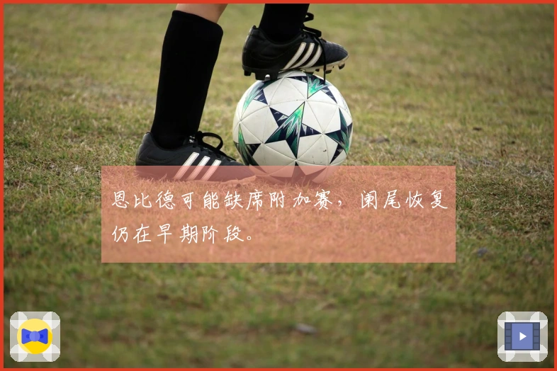 恩比德可能缺席附加赛，阑尾恢复仍在早期阶段。