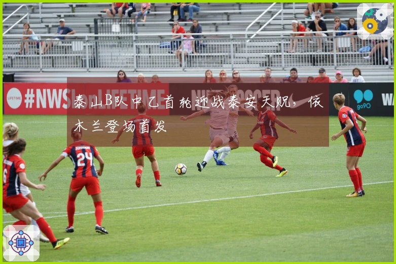 泰山B队中乙首轮迎战泰安天贶，依木兰登场首发