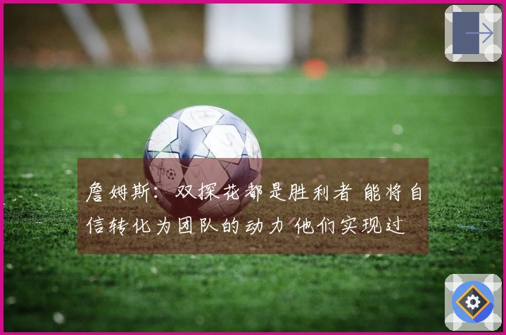 詹姆斯：双探花都是胜利者 能将自信转化为团队的动力 他们实现过