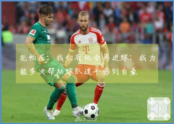 孔帕尼：我们有机会再进球；我为能多次帮助球队追平感到自豪