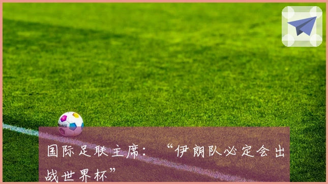 国际足联主席：“伊朗队必定会出战世界杯”